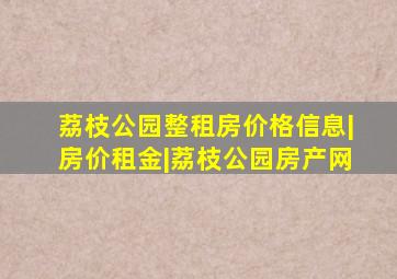 荔枝公园整租房价格信息|房价租金|荔枝公园房产网